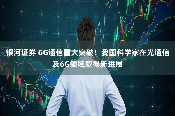 银河证券 6G通信重大突破！我国科学家在光通信及6G领域取得新进展