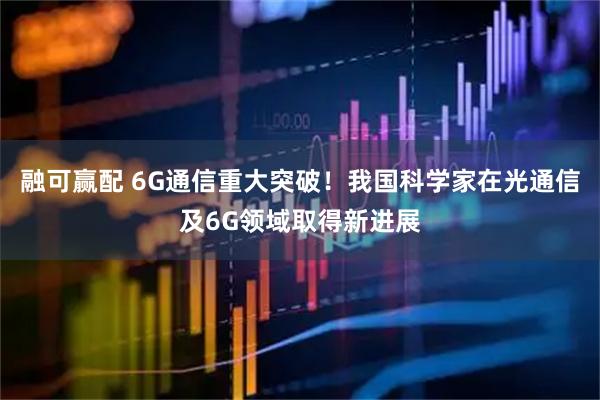 融可赢配 6G通信重大突破！我国科学家在光通信及6G领域取得新进展