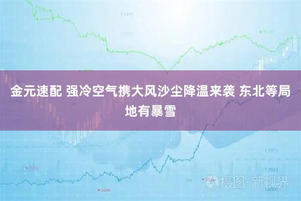 金元速配 强冷空气携大风沙尘降温来袭 东北等局地有暴雪