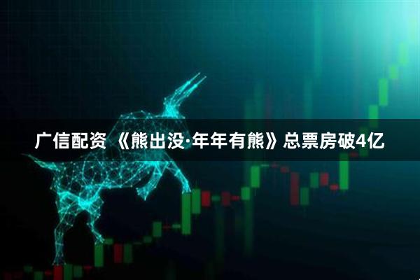 广信配资 《熊出没·年年有熊》总票房破4亿