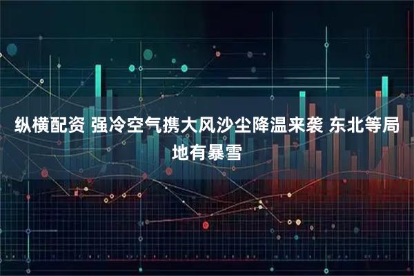 纵横配资 强冷空气携大风沙尘降温来袭 东北等局地有暴雪