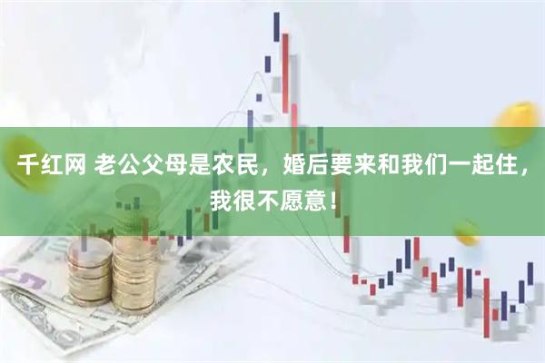 千红网 老公父母是农民，婚后要来和我们一起住，我很不愿意！