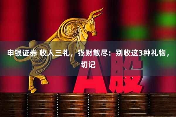 申银证券 收人三礼，钱财散尽：别收这3种礼物，切记