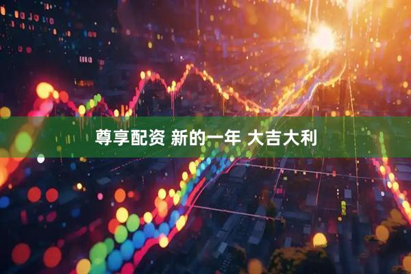 尊享配资 新的一年 大吉大利