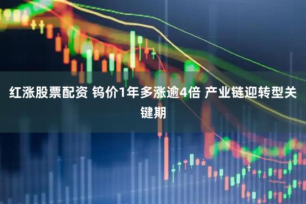 红涨股票配资 钨价1年多涨逾4倍 产业链迎转型关键期