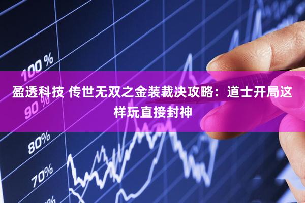 盈透科技 传世无双之金装裁决攻略：道士开局这样玩直接封神