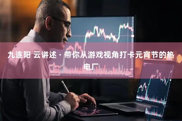 九连阳 云讲述 · 带你从游戏视角打卡元宵节的热电厂