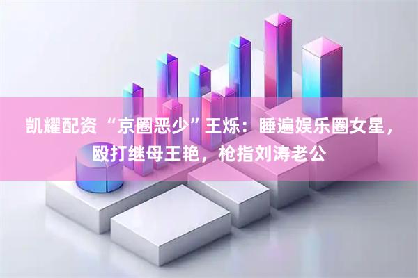 凯耀配资 “京圈恶少”王烁：睡遍娱乐圈女星，殴打继母王艳，枪指刘涛老公