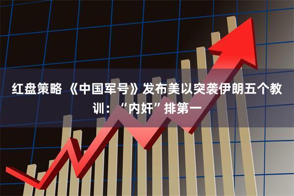 红盘策略 《中国军号》发布美以突袭伊朗五个教训：“内奸”排第一