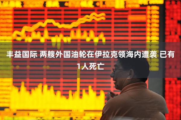 丰益国际 两艘外国油轮在伊拉克领海内遭袭 已有1人死亡