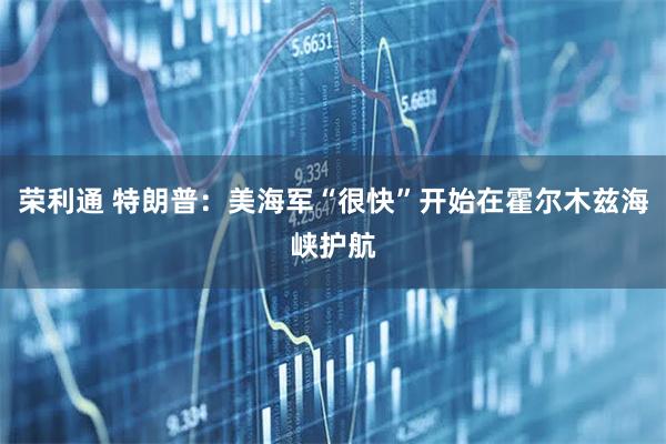 荣利通 特朗普：美海军“很快”开始在霍尔木兹海峡护航