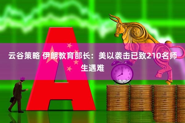 云谷策略 伊朗教育部长：美以袭击已致210名师生遇难