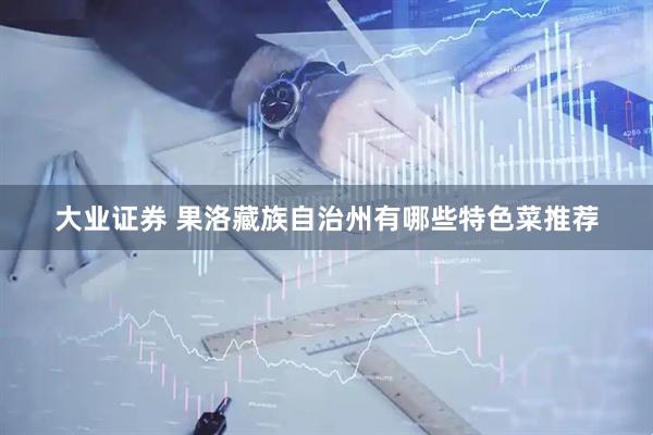 大业证券 果洛藏族自治州有哪些特色菜推荐