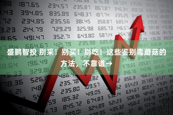 盛鹏智投 别采!别买!别吃!这些鉴别毒蘑菇的方法,不靠谱→
