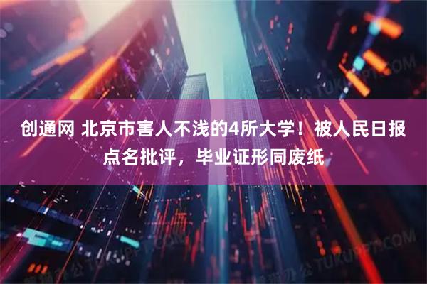 创通网 北京市害人不浅的4所大学！被人民日报点名批评，毕业证形同废纸