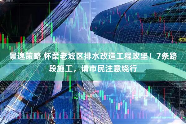 景逸策略 怀柔老城区排水改造工程攻坚！7条路段施工，请市民注意绕行
