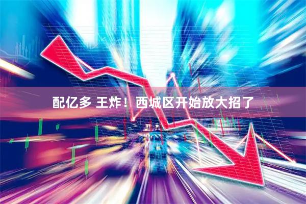 配亿多 王炸！西城区开始放大招了