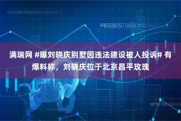 满瑞网 #曝刘晓庆别墅因违法建设被人投诉# 有爆料称，刘晓庆位于北京昌平玫瑰