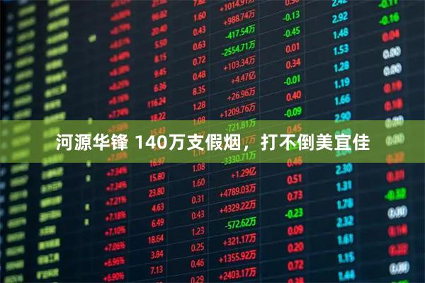 河源华锋 140万支假烟，打不倒美宜佳