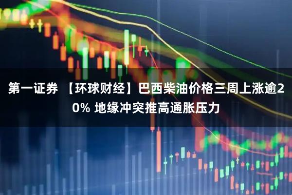 第一证券 【环球财经】巴西柴油价格三周上涨逾20% 地缘冲突推高通胀压力