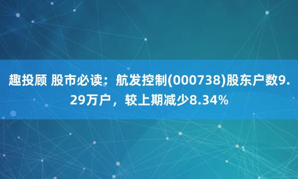 趣投顾 股市必读：航发控制(000738)股东户数9.29万户，较上期减少8.34%