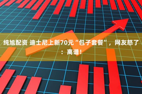 纯旭配资 迪士尼上新70元“包子套餐”，网友怒了：离谱！