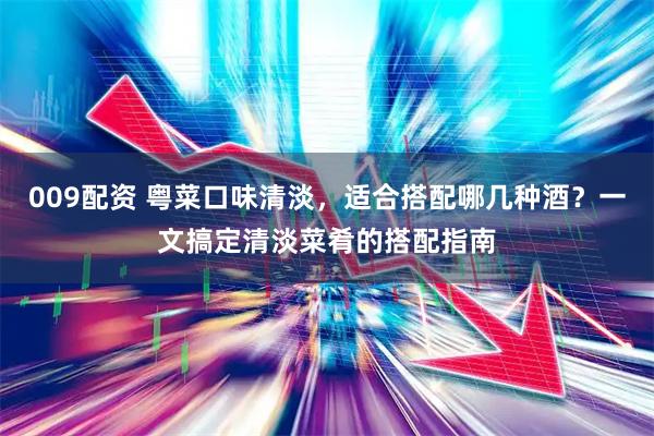 009配资 粤菜口味清淡，适合搭配哪几种酒？一文搞定清淡菜肴的搭配指南