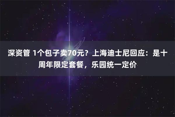 深资管 1个包子卖70元？上海迪士尼回应：是十周年限定套餐，乐园统一定价
