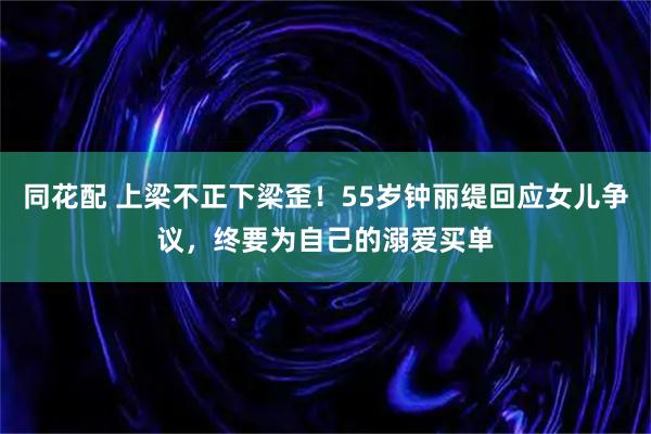 同花配 上梁不正下梁歪！55岁钟丽缇回应女儿争议，终要为自己的溺爱买单