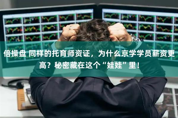 倍操盘 同样的托育师资证，为什么京学学员薪资更高？秘密藏在这个“娃娃”里！