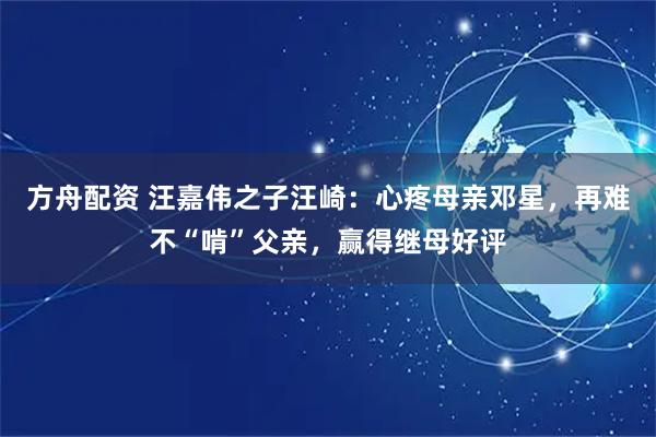 方舟配资 汪嘉伟之子汪崎：心疼母亲邓星，再难不“啃”父亲，赢得继母好评