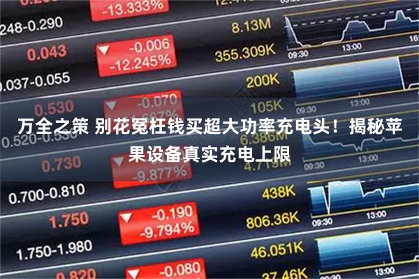 万全之策 别花冤枉钱买超大功率充电头！揭秘苹果设备真实充电上限