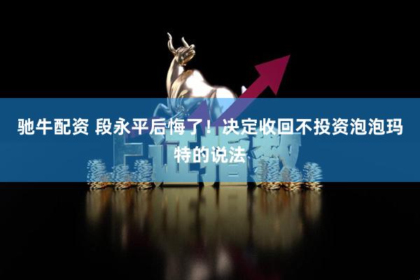 驰牛配资 段永平后悔了！决定收回不投资泡泡玛特的说法