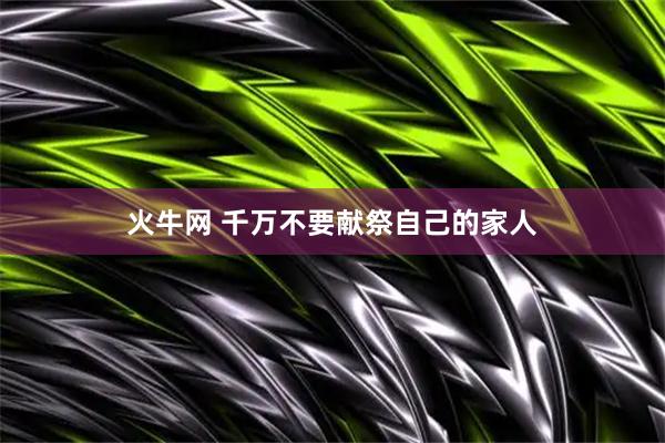 火牛网 千万不要献祭自己的家人