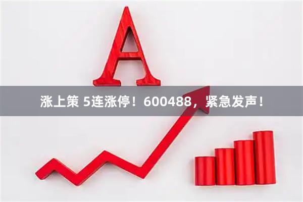 涨上策 5连涨停！600488，紧急发声！