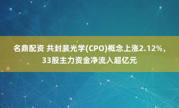 名鼎配资 共封装光学(CPO)概念上涨2.12%，33股主力资金净流入超亿元