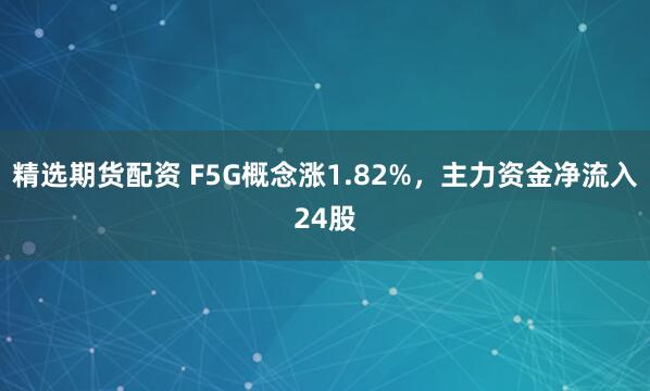 精选期货配资 F5G概念涨1.82%，主力资金净流入24股