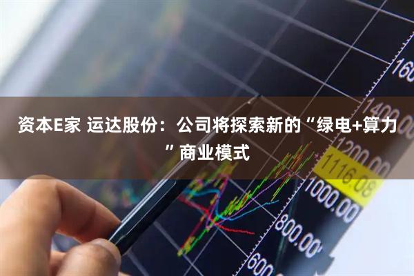 资本E家 运达股份：公司将探索新的“绿电+算力”商业模式