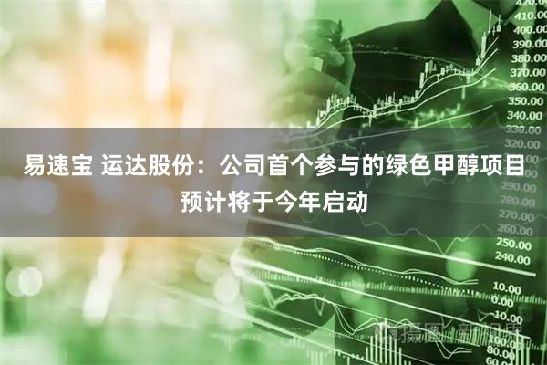 易速宝 运达股份：公司首个参与的绿色甲醇项目预计将于今年启动