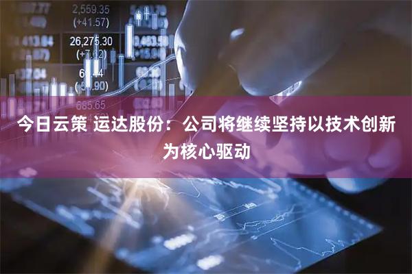 今日云策 运达股份：公司将继续坚持以技术创新为核心驱动