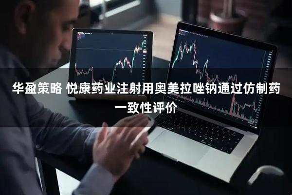 华盈策略 悦康药业注射用奥美拉唑钠通过仿制药一致性评价