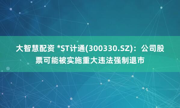 大智慧配资 *ST计通(300330.SZ)：公司股票可能被实施重大违法强制退市