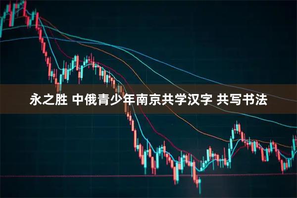 永之胜 中俄青少年南京共学汉字 共写书法