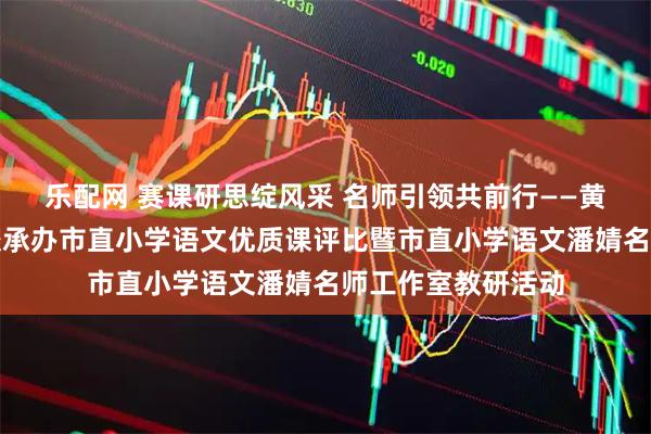 乐配网 赛课研思绽风采 名师引领共前行——黄山市新城实验学校承办市直小学语文优质课评比暨市直小学语文潘婧名师工作室教研活动