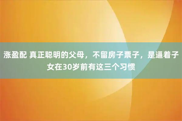 涨盈配 真正聪明的父母，不留房子票子，是逼着子女在30岁前有这三个习惯