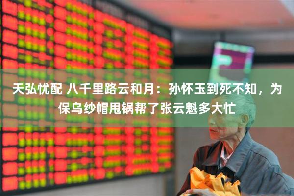 天弘忧配 八千里路云和月：孙怀玉到死不知，为保乌纱帽甩锅帮了张云魁多大忙