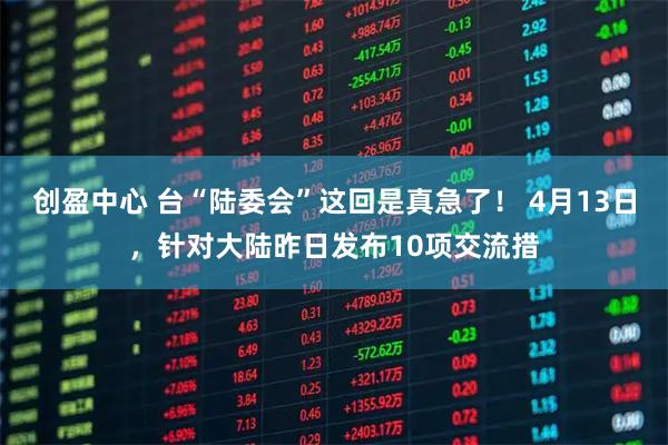 创盈中心 台“陆委会”这回是真急了！ 4月13日，针对大陆昨日发布10项交流措