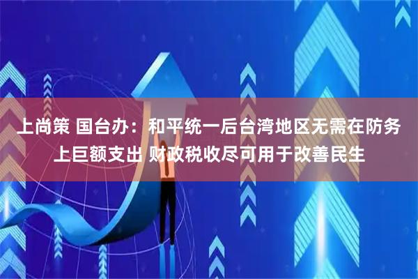 上尚策 国台办:和平统一后台湾地区无需在防务上巨额支出 财政税收尽可用于改善民生
