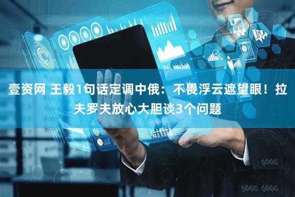 壹资网 王毅1句话定调中俄：不畏浮云遮望眼！拉夫罗夫放心大胆谈3个问题