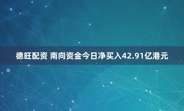 德旺配资 南向资金今日净买入42.91亿港元
